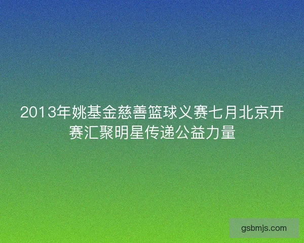 2013年姚基金慈善篮球义赛七月北京开赛汇聚明星传递公益力量 2013年姚基金慈善篮球义赛七月北京开赛汇聚明星传递公益力量