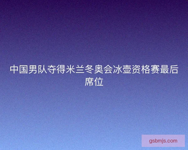 中国男队夺得米兰冬奥会冰壶资格赛最后席位