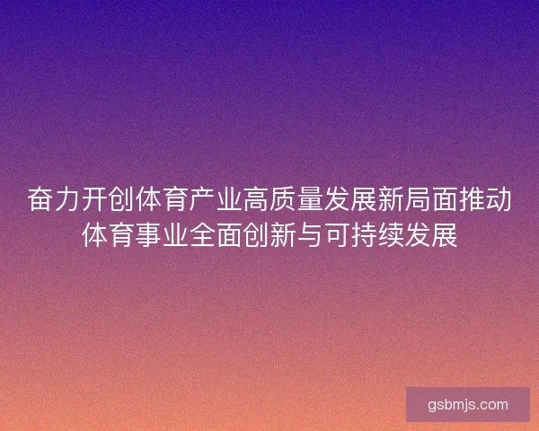 奋力开创体育产业高质量发展新局面推动体育事业全面创新与可持续发展