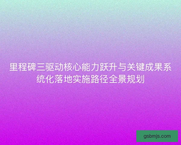 里程碑三驱动核心能力跃升与关键成果系统化落地实施路径全景规划