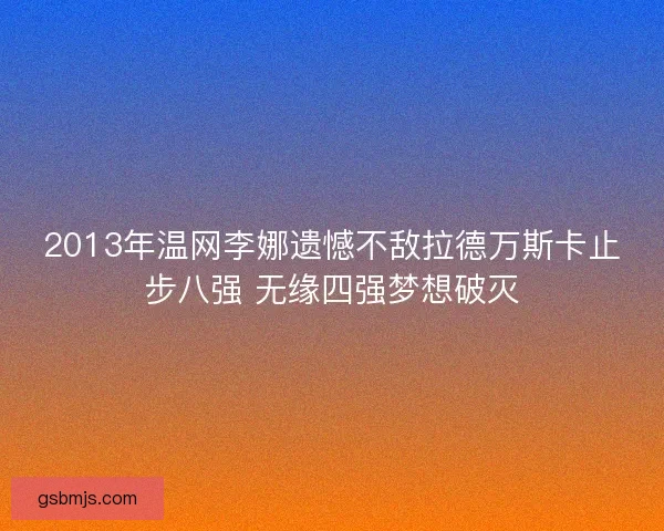 2013年温网李娜遗憾不敌拉德万斯卡止步八强 无缘四强梦想破灭 2013年温网李娜遗憾不敌拉德万斯卡止步八强 无缘四强梦想破灭