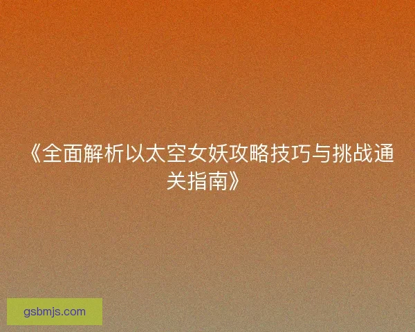 《全面解析以太空女妖攻略技巧与挑战通关指南》 《全面解析以太空女妖攻略技巧与挑战通关指南》