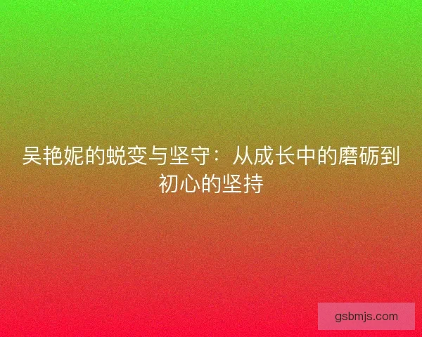吴艳妮的蜕变与坚守：从成长中的磨砺到初心的坚持