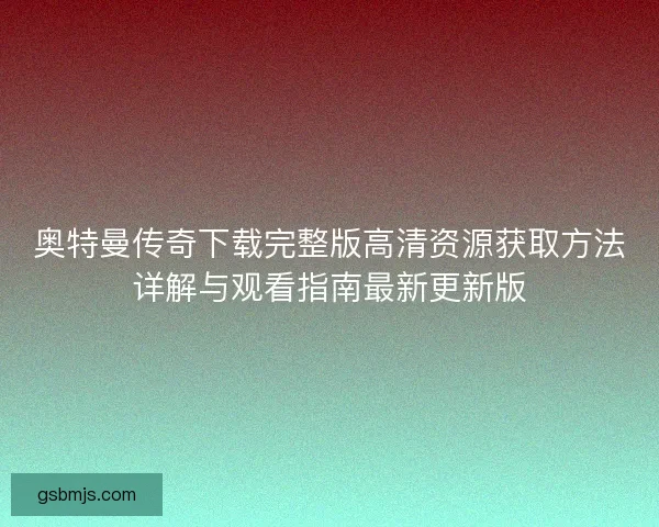 奥特曼传奇下载完整版高清资源获取方法详解与观看指南最新更新版 奥特曼传奇下载完整版高清资源获取方法详解与观看指南最新更新版