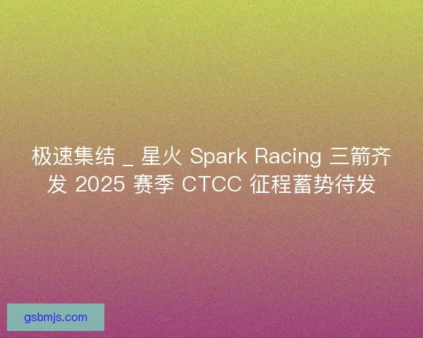 极速集结 _ 星火 Spark Racing 三箭齐发 2025 赛季 CTCC 征程蓄势待发