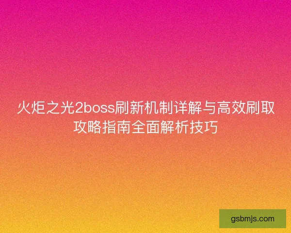 火炬之光2boss刷新机制详解与高效刷取攻略指南全面解析技巧