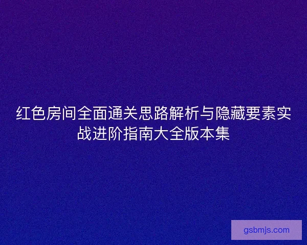 红色房间全面通关思路解析与隐藏要素实战进阶指南大全版本集