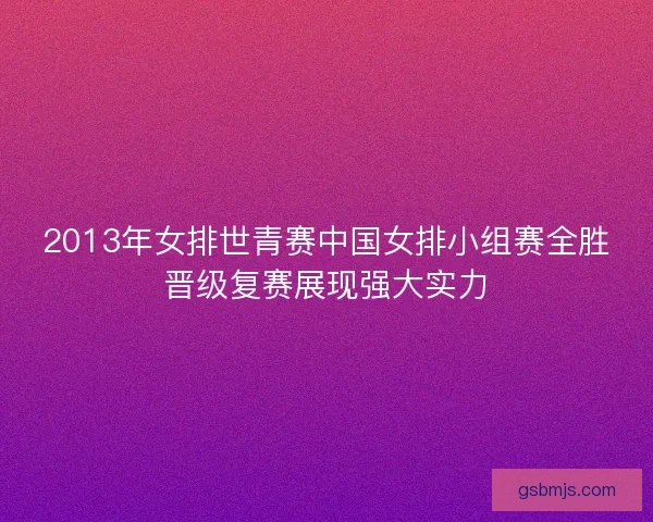 2013年女排世青赛中国女排小组赛全胜晋级复赛展现强大实力