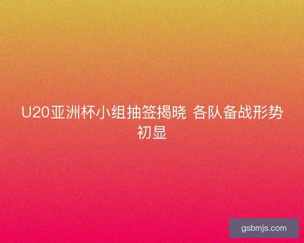 U20亚洲杯小组抽签揭晓 各队备战形势初显 U20亚洲杯小组抽签揭晓 各队备战形势初显