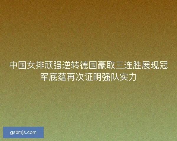 中国女排顽强逆转德国豪取三连胜展现冠军底蕴再次证明强队实力 中国女排顽强逆转德国豪取三连胜展现冠军底蕴再次证明强队实力