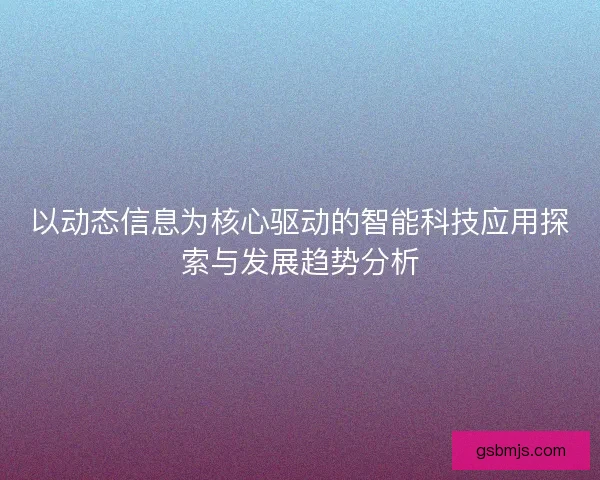 以动态信息为核心驱动的智能科技应用探索与发展趋势分析