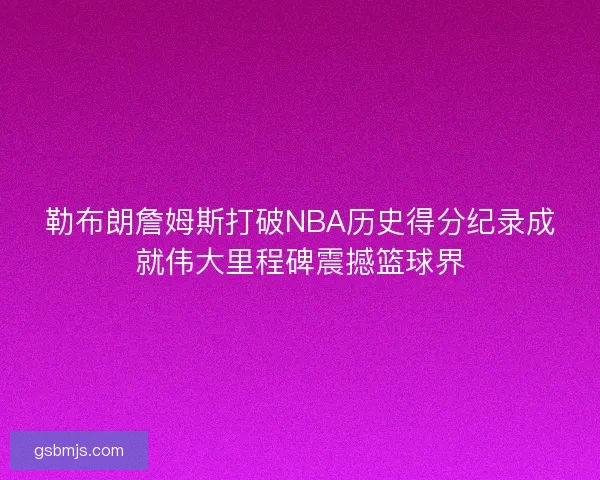 勒布朗詹姆斯打破NBA历史得分纪录成就伟大里程碑震撼篮球界
