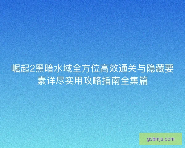 崛起2黑暗水域全方位高效通关与隐藏要素详尽实用攻略指南全集篇 崛起2黑暗水域全方位高效通关与隐藏要素详尽实用攻略指南全集篇