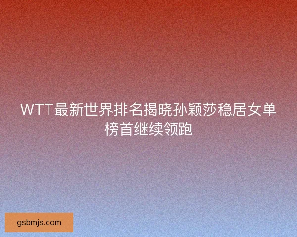 WTT最新世界排名揭晓孙颖莎稳居女单榜首继续领跑 WTT最新世界排名揭晓孙颖莎稳居女单榜首继续领跑