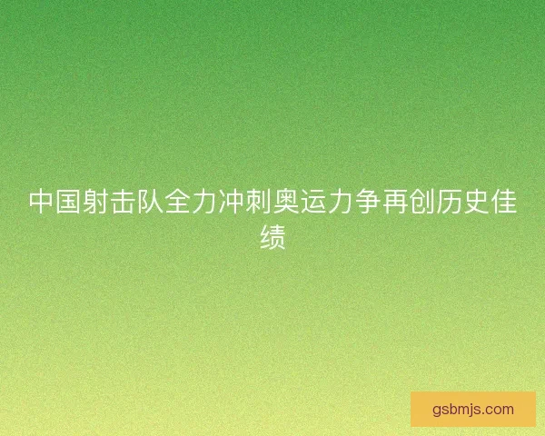 中国射击队全力冲刺奥运力争再创历史佳绩