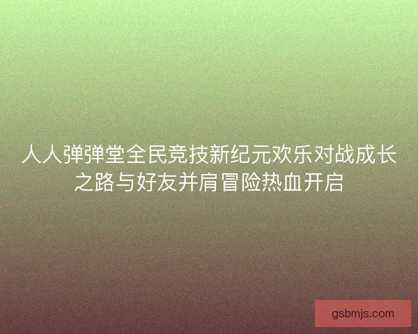 人人弹弹堂全民竞技新纪元欢乐对战成长之路与好友并肩冒险热血开启