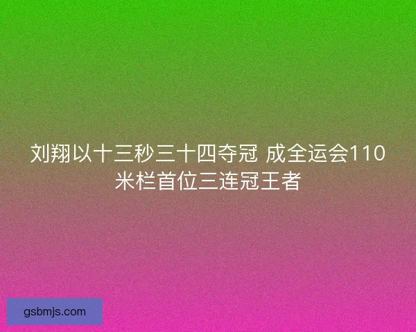 刘翔以十三秒三十四夺冠 成全运会110米栏首位三连冠王者 刘翔以十三秒三十四夺冠 成全运会110米栏首位三连冠王者