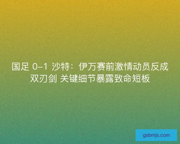 国足 0-1 沙特：伊万赛前激情动员反成双刃剑 关键细节暴露致命短板