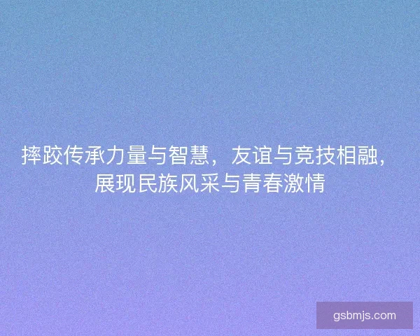 摔跤传承力量与智慧，友谊与竞技相融，展现民族风采与青春激情