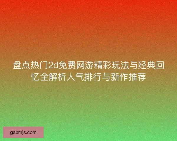 盘点热门2d免费网游精彩玩法与经典回忆全解析人气排行与新作推荐