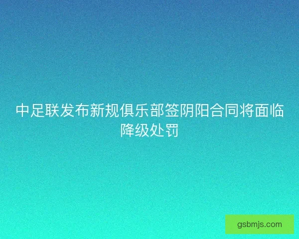 中足联发布新规俱乐部签阴阳合同将面临降级处罚 中足联发布新规俱乐部签阴阳合同将面临降级处罚