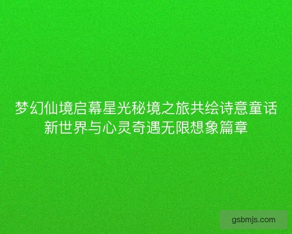 梦幻仙境启幕星光秘境之旅共绘诗意童话新世界与心灵奇遇无限想象篇章