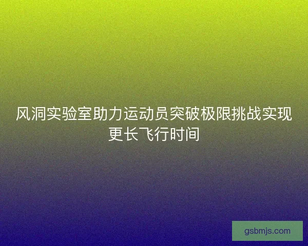 风洞实验室助力运动员突破极限挑战实现更长飞行时间