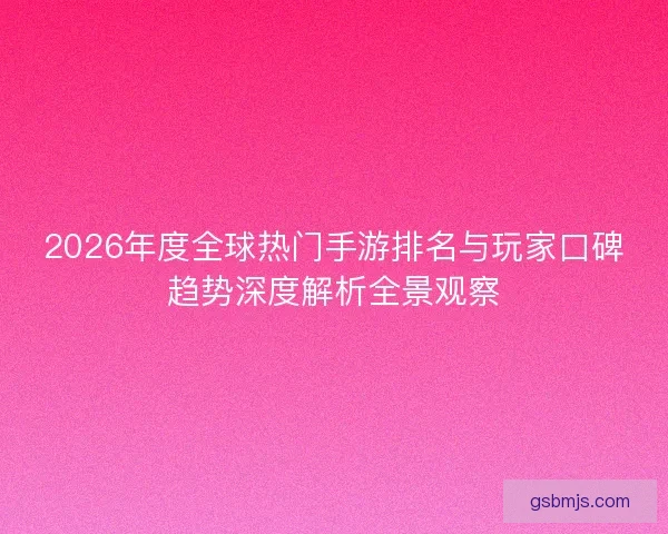 2026年度全球热门手游排名与玩家口碑趋势深度解析全景观察