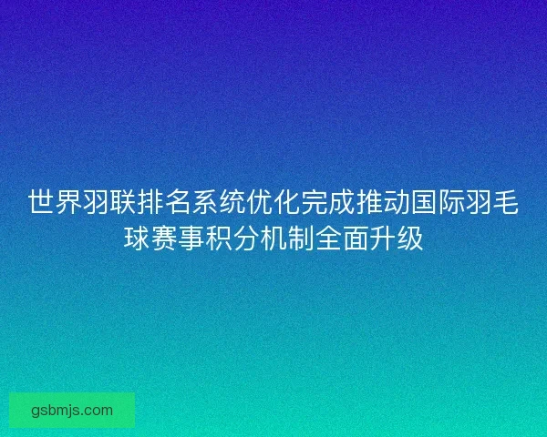 世界羽联排名系统优化完成推动国际羽毛球赛事积分机制全面升级