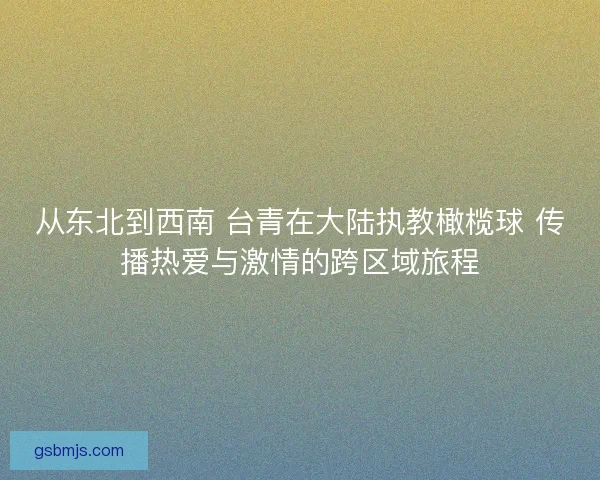 从东北到西南 台青在大陆执教橄榄球 传播热爱与激情的跨区域旅程