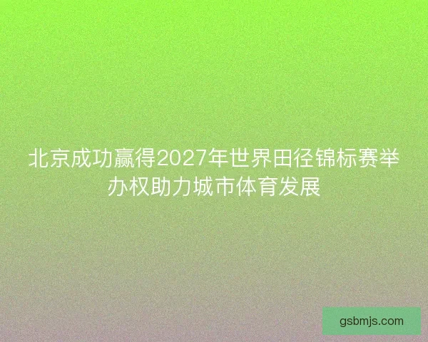 北京成功赢得2027年世界田径锦标赛举办权助力城市体育发展