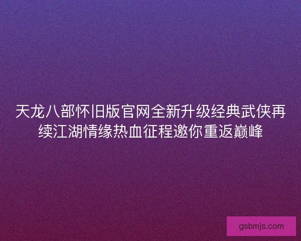 天龙八部怀旧版官网全新升级经典武侠再续江湖情缘热血征程邀你重返巅峰
