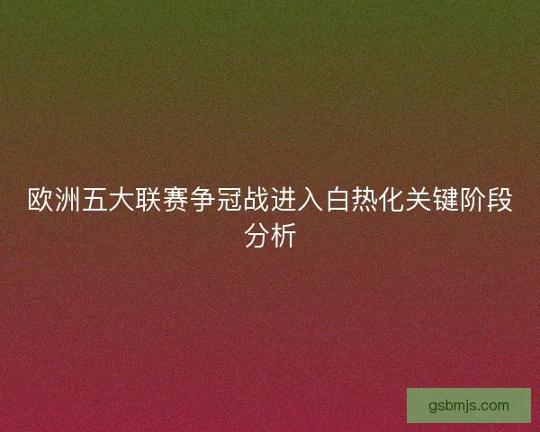 欧洲五大联赛争冠战进入白热化关键阶段分析