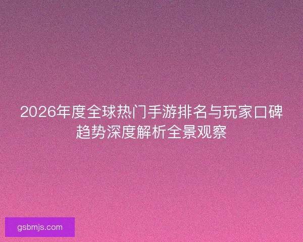 2026年度全球热门手游排名与玩家口碑趋势深度解析全景观察 2026年度全球热门手游排名与玩家口碑趋势深度解析全景观察