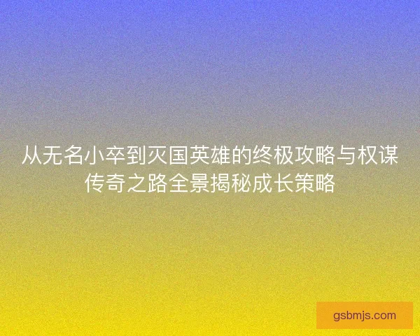 从无名小卒到灭国英雄的终极攻略与权谋传奇之路全景揭秘成长策略