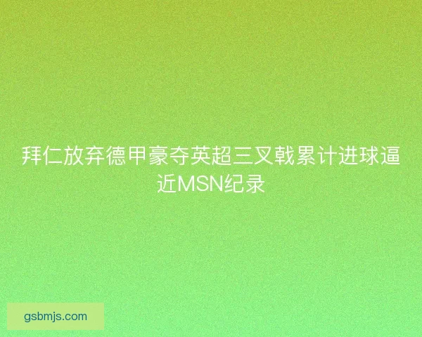 拜仁放弃德甲豪夺英超三叉戟累计进球逼近MSN纪录