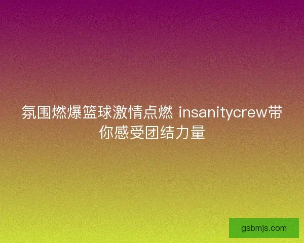 氛围燃爆篮球激情点燃 insanitycrew带你感受团结力量 氛围燃爆篮球激情点燃 insanitycrew带你感受团结力量