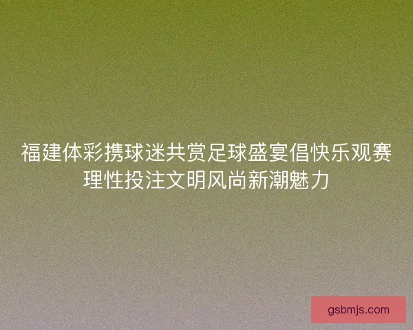 福建体彩携球迷共赏足球盛宴倡快乐观赛理性投注文明风尚新潮魅力
