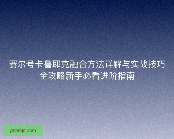 赛尔号卡鲁耶克融合方法详解与实战技巧全攻略新手必看进阶指南