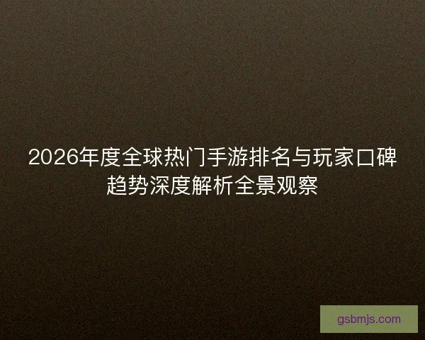 2026年度全球热门手游排名与玩家口碑趋势深度解析全景观察