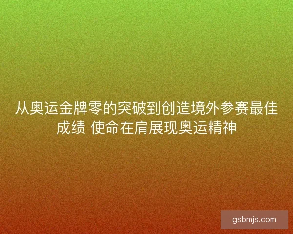 从奥运金牌零的突破到创造境外参赛最佳成绩 使命在肩展现奥运精神