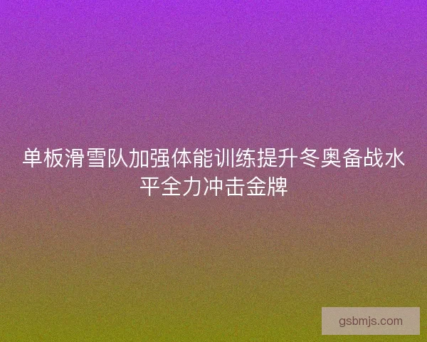 单板滑雪队加强体能训练提升冬奥备战水平全力冲击金牌