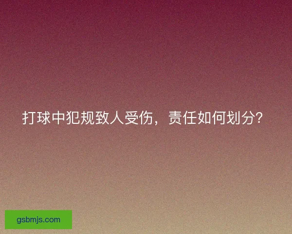打球中犯规致人受伤，责任如何划分？
