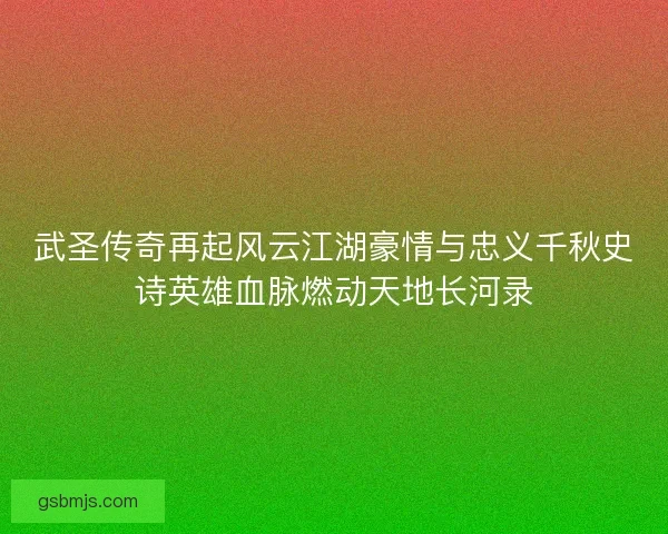 武圣传奇再起风云江湖豪情与忠义千秋史诗英雄血脉燃动天地长河录