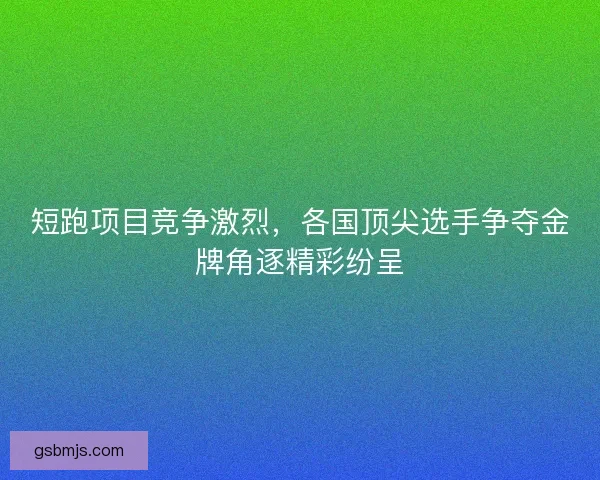 短跑项目竞争激烈，各国顶尖选手争夺金牌角逐精彩纷呈