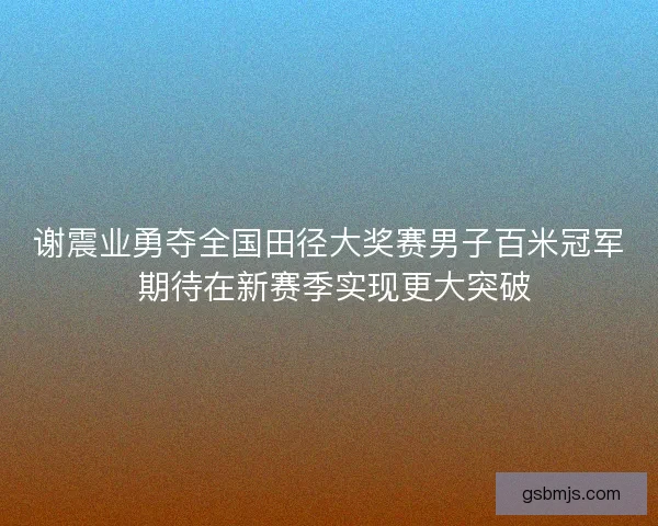 谢震业勇夺全国田径大奖赛男子百米冠军 期待在新赛季实现更大突破