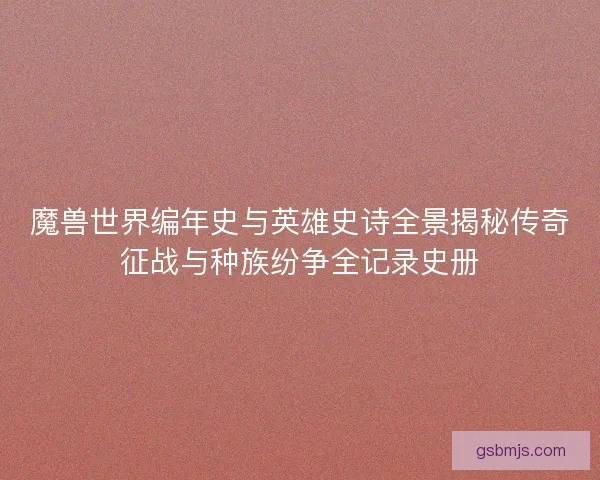 魔兽世界编年史与英雄史诗全景揭秘传奇征战与种族纷争全记录史册