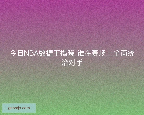 今日NBA数据王揭晓 谁在赛场上全面统治对手 今日NBA数据王揭晓 谁在赛场上全面统治对手