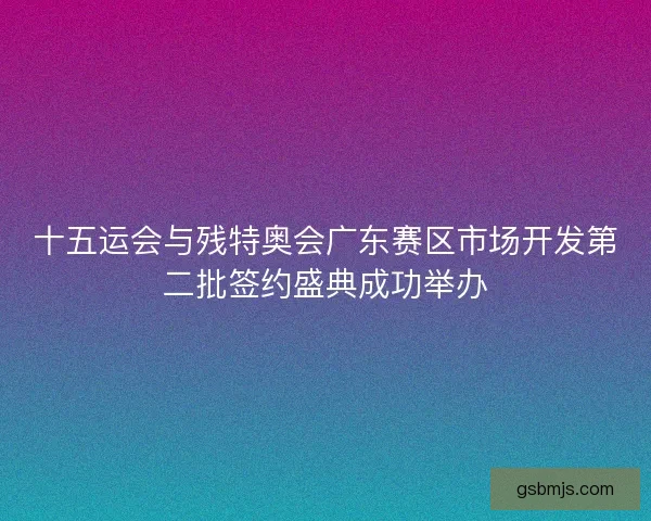 十五运会与残特奥会广东赛区市场开发第二批签约盛典成功举办 十五运会与残特奥会广东赛区市场开发第二批签约盛典成功举办
