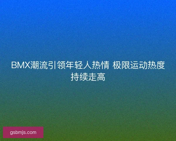 BMX潮流引领年轻人热情 极限运动热度持续走高